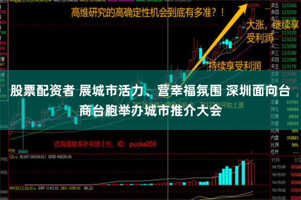 股票配资者 展城市活力、营幸福氛围 深圳面向台商台胞举办城市推介大会