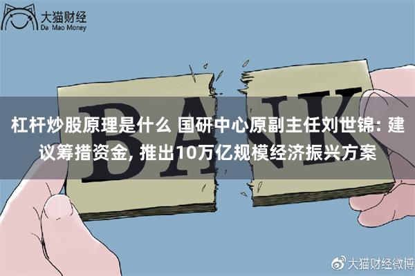 杠杆炒股原理是什么 国研中心原副主任刘世锦: 建议筹措资金, 推出10万亿规模经济振兴方案