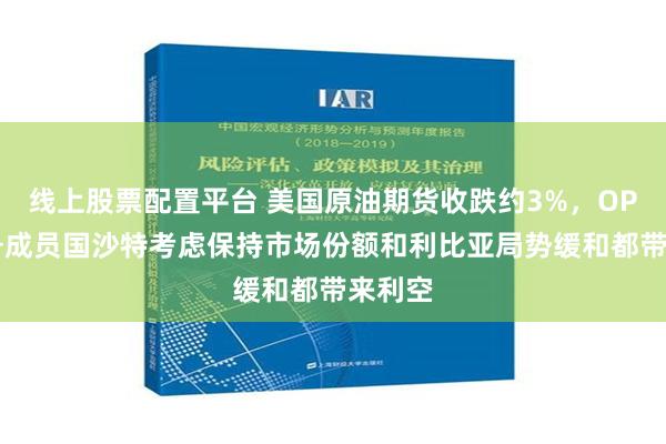 线上股票配置平台 美国原油期货收跌约3%，OPEC头号成员国沙特考虑保持市场份额和利比亚局势缓和都带来利空