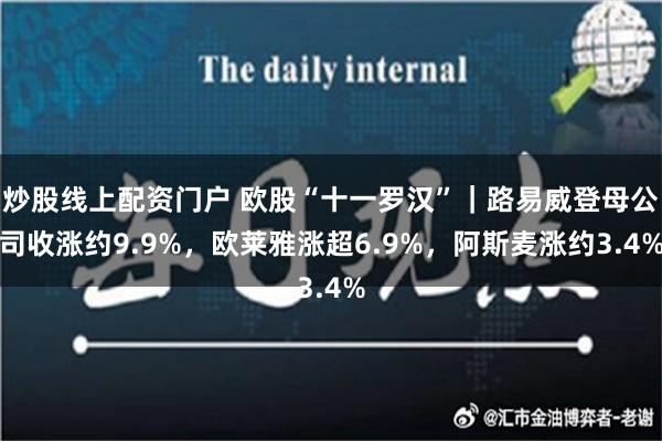 炒股线上配资门户 欧股“十一罗汉”｜路易威登母公司收涨约9.9%，欧莱雅涨超6.9%，阿斯麦涨约3.4%