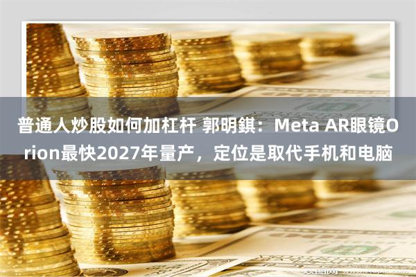 普通人炒股如何加杠杆 郭明錤：Meta AR眼镜Orion最快2027年量产，定位是取代手机和电脑