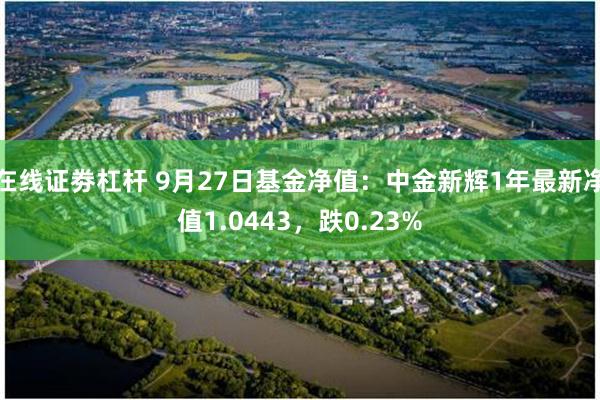 在线证劵杠杆 9月27日基金净值：中金新辉1年最新净值1.0443，跌0.23%