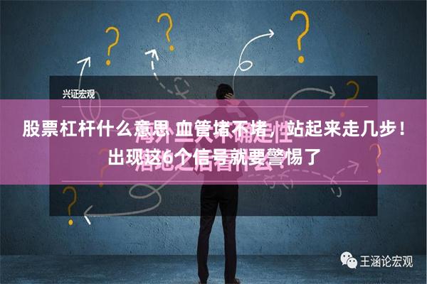 股票杠杆什么意思 血管堵不堵，站起来走几步！出现这6个信号就要警惕了