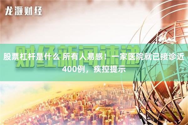 股票杠杆是什么 所有人易感！一家医院就已接诊近400例，疾控提示