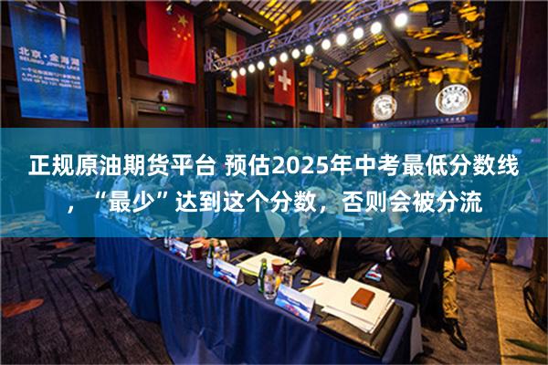 正规原油期货平台 预估2025年中考最低分数线，“最少”达到这个分数，否则会被分流