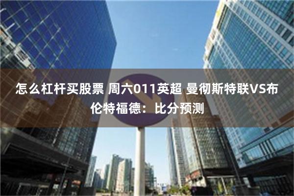 怎么杠杆买股票 周六011英超 曼彻斯特联VS布伦特福德：比分预测