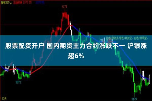 股票配资开户 国内期货主力合约涨跌不一 沪银涨超6%