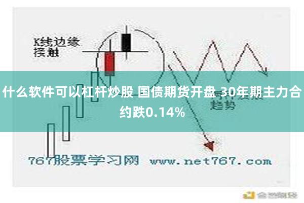 什么软件可以杠杆炒股 国债期货开盘 30年期主力合约跌0.14%