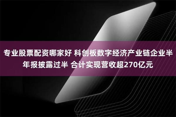 专业股票配资哪家好 科创板数字经济产业链企业半年报披露过半 合计实现营收超270亿元