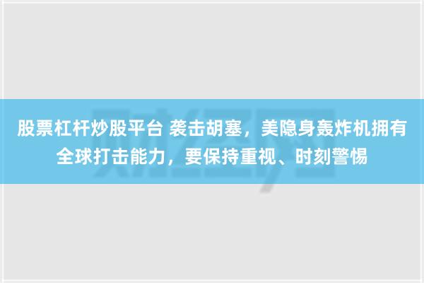 股票杠杆炒股平台 袭击胡塞，美隐身轰炸机拥有全球打击能力，要保持重视、时刻警惕