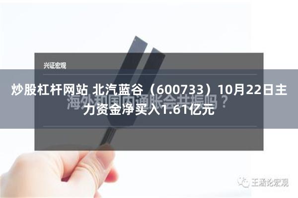 炒股杠杆网站 北汽蓝谷（600733）10月22日主力资金净买入1.61亿元