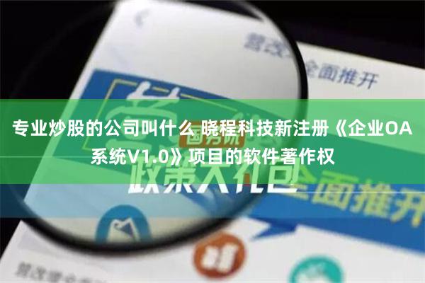 专业炒股的公司叫什么 晓程科技新注册《企业OA系统V1.0》项目的软件著作权