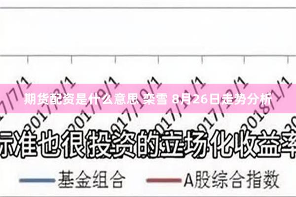 期货配资是什么意思 栾雪 8月26日走势分析