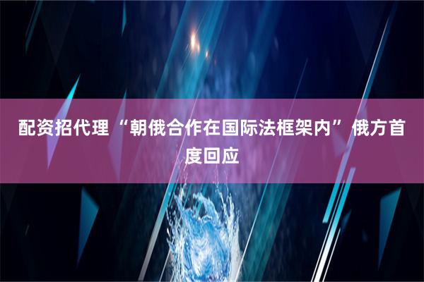 配资招代理 “朝俄合作在国际法框架内” 俄方首度回应