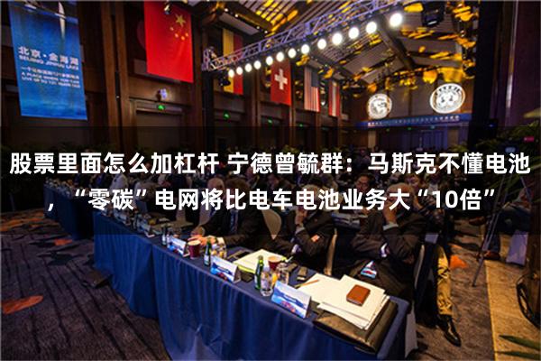 股票里面怎么加杠杆 宁德曾毓群：马斯克不懂电池，“零碳”电网将比电车电池业务大“10倍”