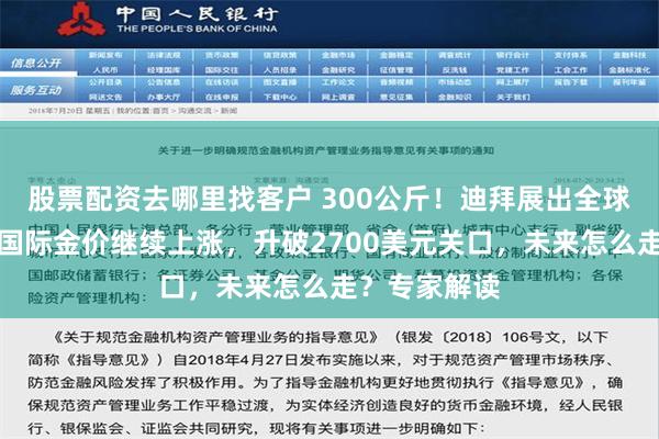 股票配资去哪里找客户 300公斤！迪拜展出全球最大金条！国际金价继续上涨，升破2700美元关口，未来怎么走？专家解读