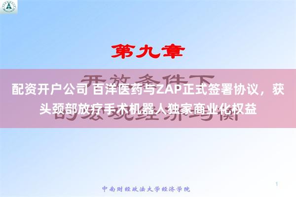 配资开户公司 百洋医药与ZAP正式签署协议，获头颈部放疗手术机器人独家商业化权益