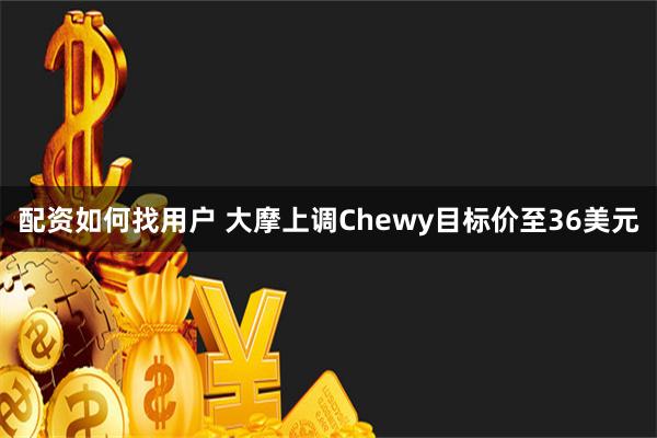 配资如何找用户 大摩上调Chewy目标价至36美元