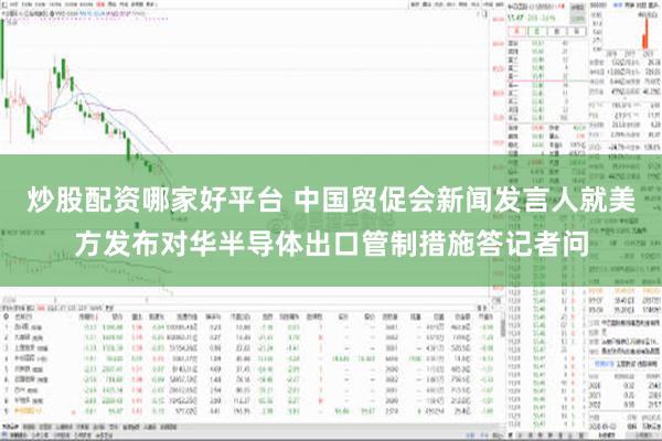 炒股配资哪家好平台 中国贸促会新闻发言人就美方发布对华半导体出口管制措施答记者问
