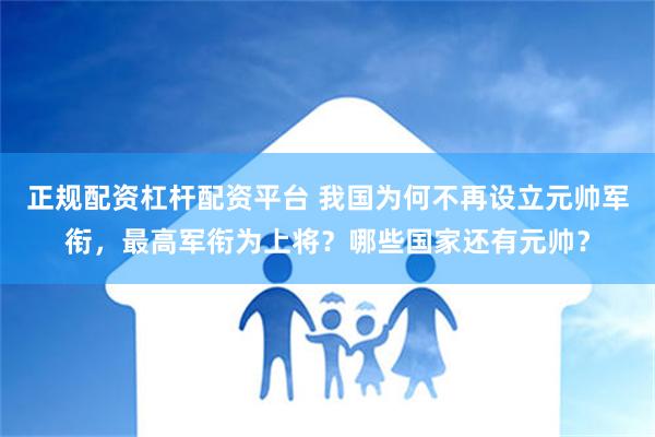 正规配资杠杆配资平台 我国为何不再设立元帅军衔，最高军衔为上将？哪些国家还有元帅？