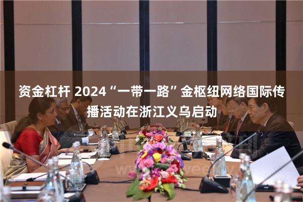 资金杠杆 2024“一带一路”金枢纽网络国际传播活动在浙江义乌启动