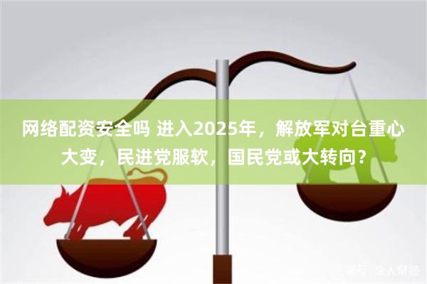 网络配资安全吗 进入2025年，解放军对台重心大变，民进党服软，国民党或大转向？