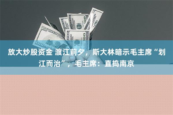 放大炒股资金 渡江前夕，斯大林暗示毛主席“划江而治”，毛主席：直捣南京