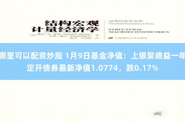 哪里可以配资炒股 1月9日基金净值：上银聚德益一年定开债券最新净值1.0774，跌0.17%