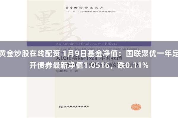 黄金炒股在线配资 1月9日基金净值：国联聚优一年定开债券最新净值1.0516，跌0.11%