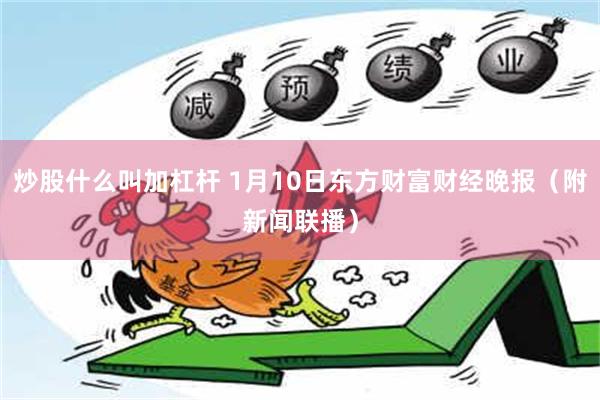 炒股什么叫加杠杆 1月10日东方财富财经晚报（附新闻联播）