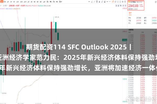 期货配资114 SFC Outlook 2025丨专访汇丰银行环球研究首席亚洲经济学家范力民：2025年新兴经济体料保持强劲增长，亚洲将加速经济一体化