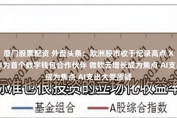 厦门股票配资 外盘头条：欧洲股市收于纪录高点 X选择Visa作为首个数字钱包合作伙伴 微软云增长成为焦点 AI支出大受质疑