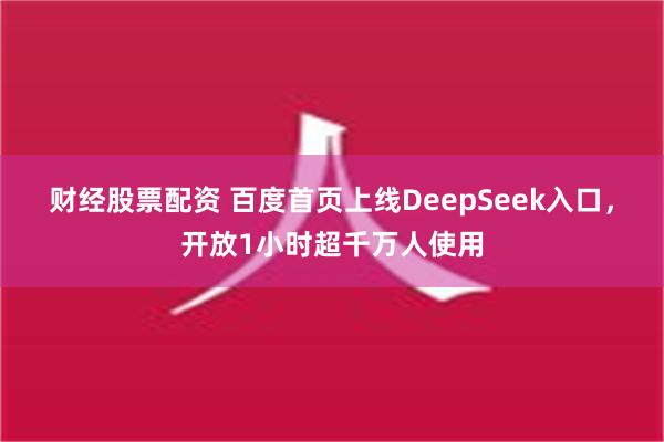 财经股票配资 百度首页上线DeepSeek入口，开放1小时超千万人使用