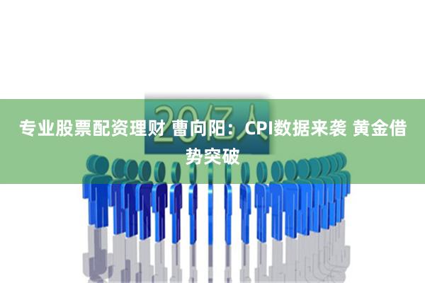 专业股票配资理财 曹向阳：CPI数据来袭 黄金借势突破