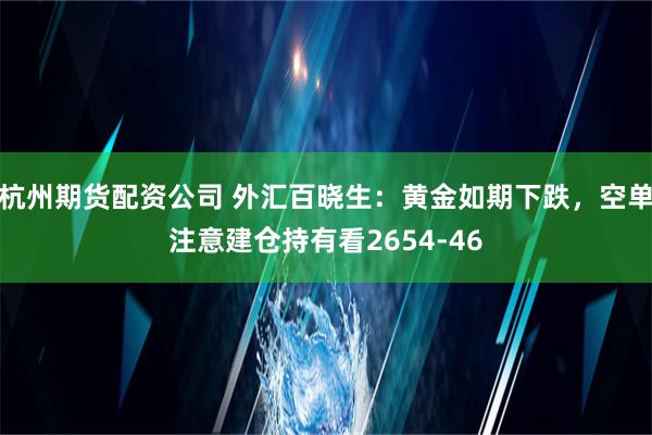 杭州期货配资公司 外汇百晓生：黄金如期下跌，空单注意建仓持有看2654-46